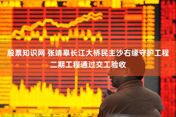 股票知识网 张靖皋长江大桥民主沙右缘守护工程二期工程通过交工验收