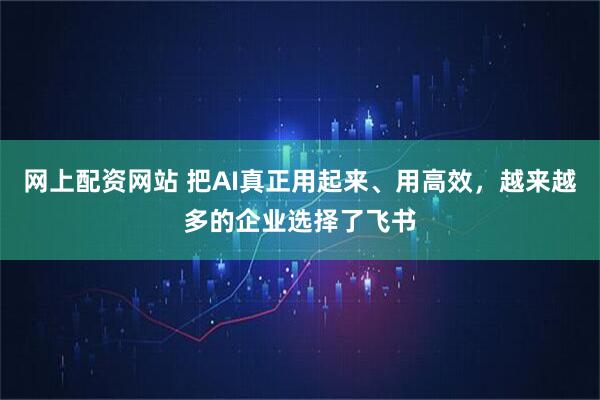 网上配资网站 把AI真正用起来、用高效，越来越多的企业选择了飞书