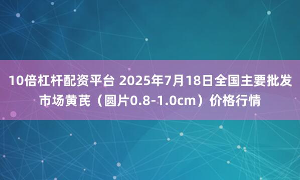 10倍杠杆配资平台 2025年7月18日全国主要批发市场黄芪（圆片0.8-1.0cm）价格行情