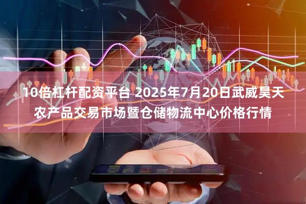 10倍杠杆配资平台 2025年7月20日武威昊天农产品交易市场暨仓储物流中心价格行情