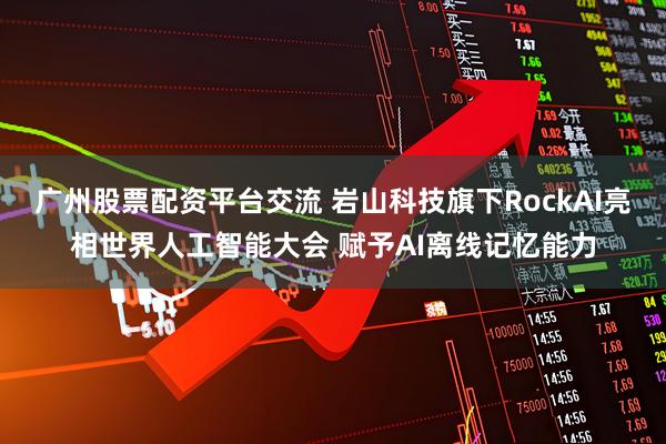 广州股票配资平台交流 岩山科技旗下RockAI亮相世界人工智能大会 赋予AI离线记忆能力