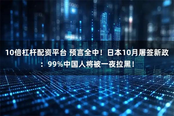 10倍杠杆配资平台 预言全中！日本10月屠签新政：99%中国人将被一夜拉黑！