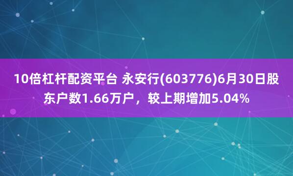 10倍杠杆配资平台 永安行(603776)6月30日股东户数1.66万户，较上期增加5.04%