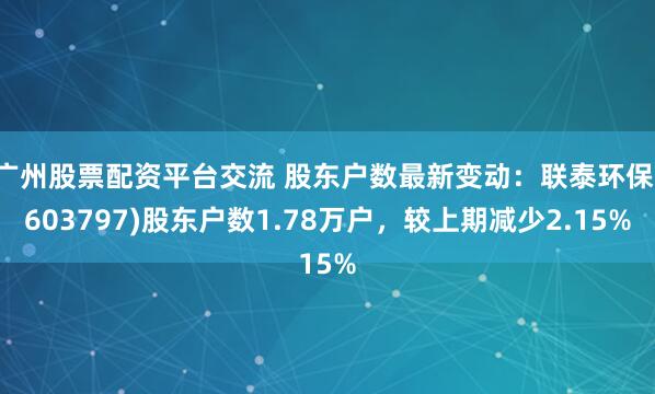 广州股票配资平台交流 股东户数最新变动：联泰环保(603797)股东户数1.78万户，较上期减少2.15%