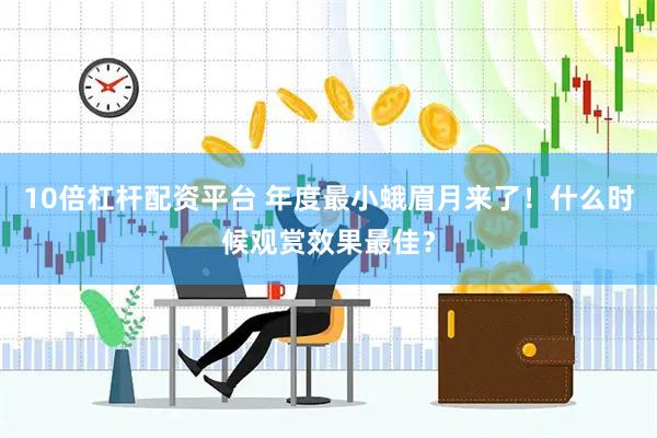 10倍杠杆配资平台 年度最小蛾眉月来了！什么时候观赏效果最佳？