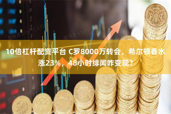 10倍杠杆配资平台 C罗8000万转会，希尔顿香水涨23%，48小时绯闻咋变现？