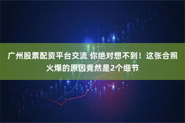 广州股票配资平台交流 你绝对想不到！这张合照火爆的原因竟然是2个细节