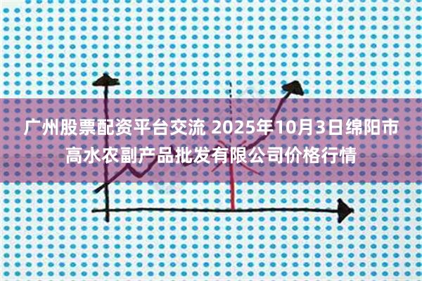 广州股票配资平台交流 2025年10月3日绵阳市高水农副产品批发有限公司价格行情