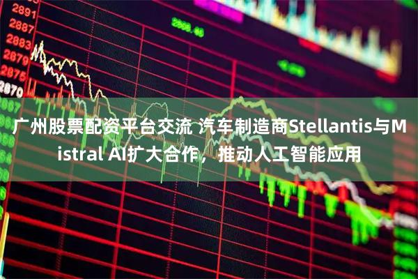 广州股票配资平台交流 汽车制造商Stellantis与Mistral AI扩大合作，推动人工智能应用