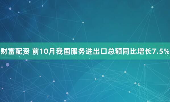 财富配资 前10月我国服务进出口总额同比增长7.5%