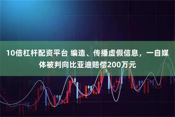 10倍杠杆配资平台 编造、传播虚假信息，一自媒体被判向比亚迪赔偿200万元