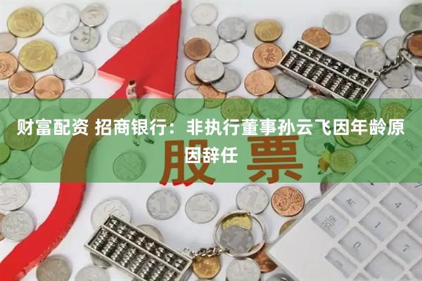 财富配资 招商银行：非执行董事孙云飞因年龄原因辞任