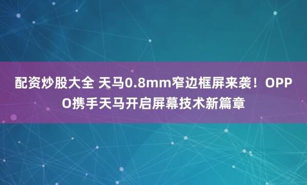 配资炒股大全 天马0.8mm窄边框屏来袭！OPPO携手天马开启屏幕技术新篇章