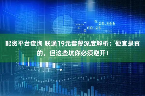 配资平台查询 联通19元套餐深度解析：便宜是真的，但这些坑你必须避开！