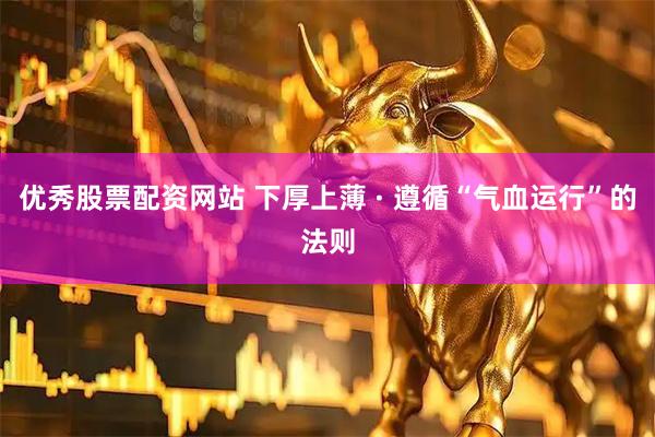 优秀股票配资网站 下厚上薄 · 遵循“气血运行”的法则