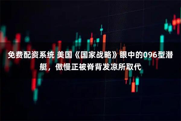 免费配资系统 美国《国家战略》眼中的096型潜艇，傲慢正被脊背发凉所取代
