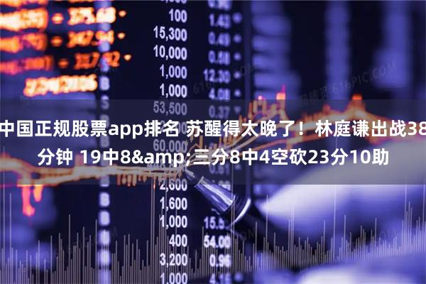 中国正规股票app排名 苏醒得太晚了！林庭谦出战38分钟 19中8&三分8中4空砍23分10助