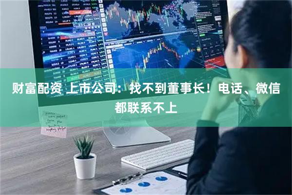 财富配资 上市公司：找不到董事长！电话、微信都联系不上