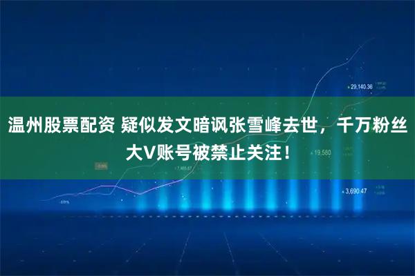 温州股票配资 疑似发文暗讽张雪峰去世，千万粉丝大V账号被禁止关注！
