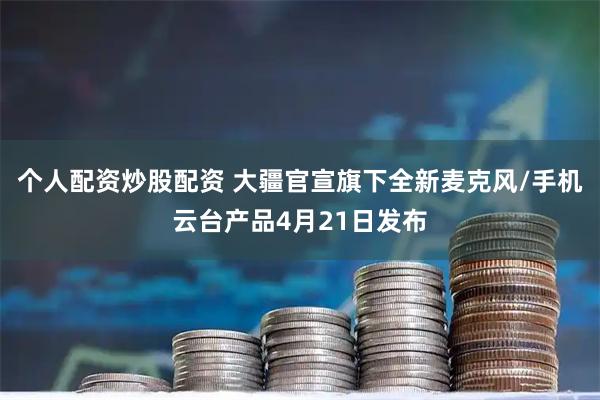 个人配资炒股配资 大疆官宣旗下全新麦克风/手机云台产品4月21日发布