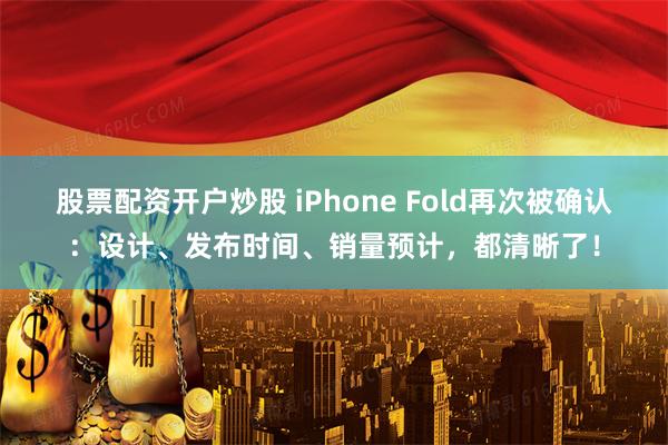 股票配资开户炒股 iPhone Fold再次被确认：设计、发布时间、销量预计，都清晰了！