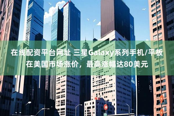 在线配资平台网址 三星Galaxy系列手机/平板在美国市场涨价，最高涨幅达80美元