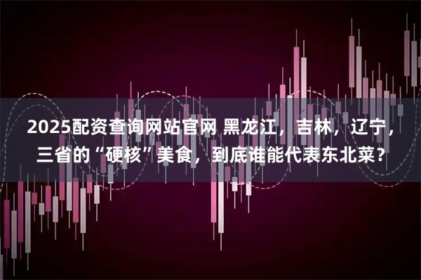 2025配资查询网站官网 黑龙江，吉林，辽宁，三省的“硬核”美食，到底谁能代表东北菜？