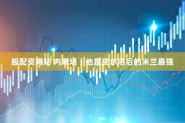 股配资网站 内斯塔丨他是皮尔洛后的米兰最强