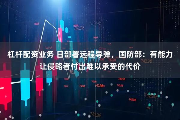 杠杆配资业务 日部署远程导弹，国防部：有能力让侵略者付出难以承受的代价