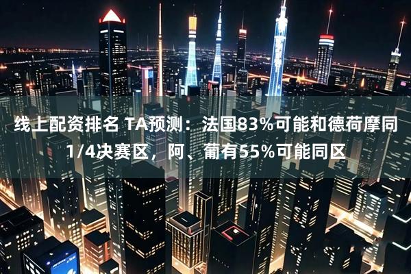 线上配资排名 TA预测：法国83%可能和德荷摩同1/4决赛区，阿、葡有55%可能同区